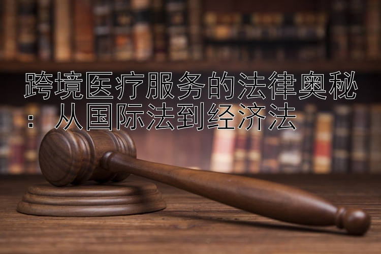 跨境医疗服务的法律奥秘：从国际法到经济法