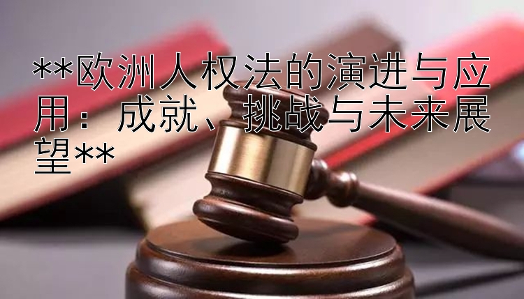 欧洲人权法的演进与应用：成就、挑战与未来展望