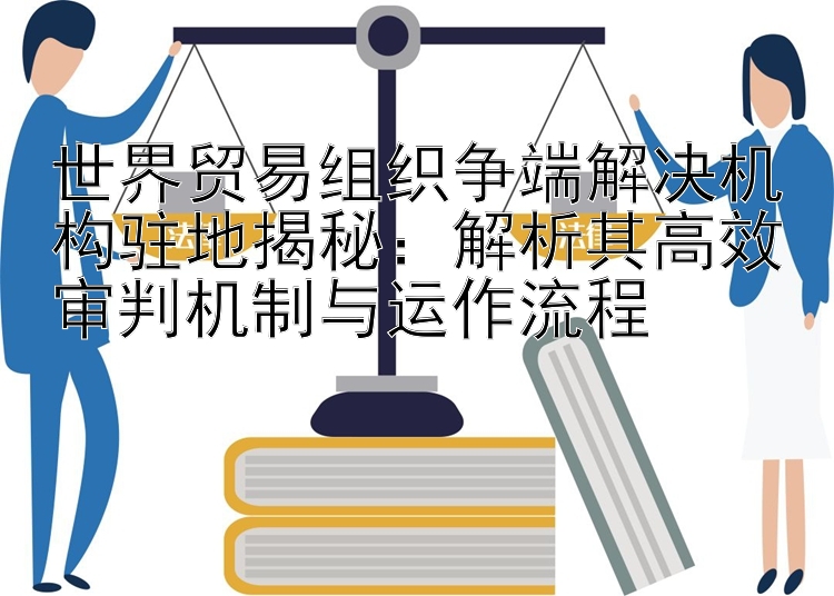 世界贸易组织争端解决机构驻地揭秘：解析其高效审判机制与运作流程