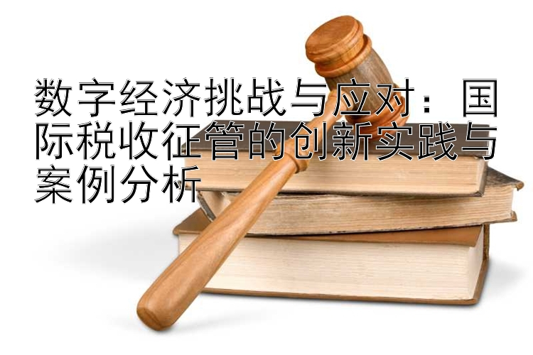 数字经济挑战与应对：国际税收征管的创新实践与案例分析