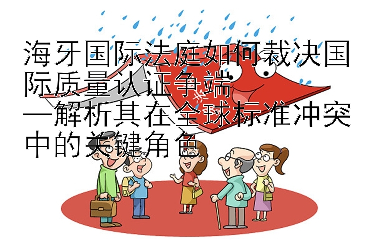 海牙国际法庭如何裁决国际质量认证争端  
—解析其在全球标准冲突中的关键角色