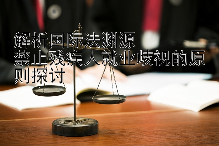 解析国际法渊源  
禁止残疾人就业歧视的原则探讨