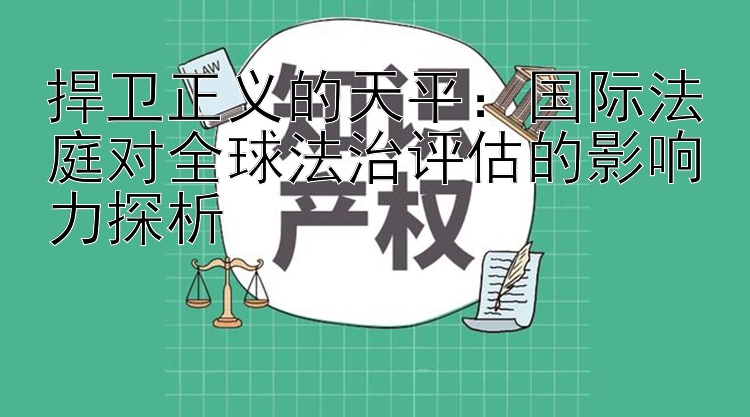 捍卫正义的天平：国际法庭对全球法治评估的影响力探析