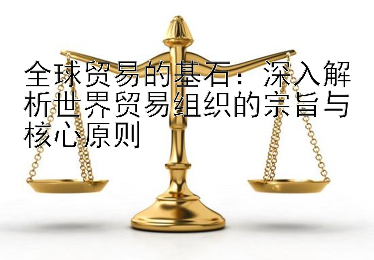 全球贸易的基石：深入解析世界贸易组织的宗旨与核心原则