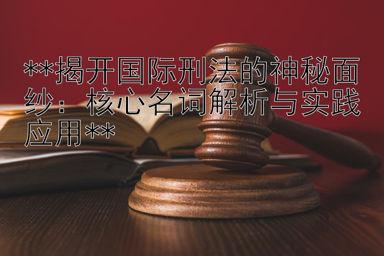 揭开国际刑法的神秘面纱：核心名词解析与实践应用