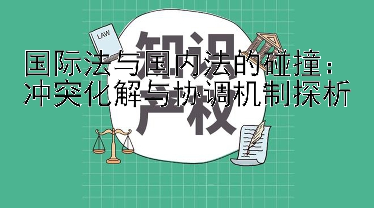 国际法与国内法的碰撞：冲突化解与协调机制探析