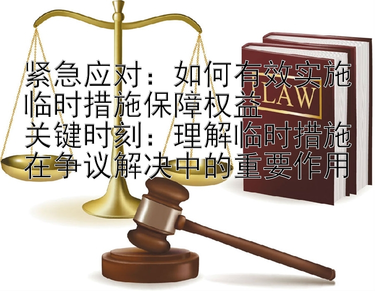 紧急应对：如何有效实施临时措施保障权益  
关键时刻：理解临时措施在争议解决中的重要作用