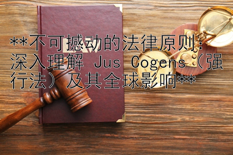 不可撼动的法律原则：深入理解 Jus Cogens（强行法）及其全球影响