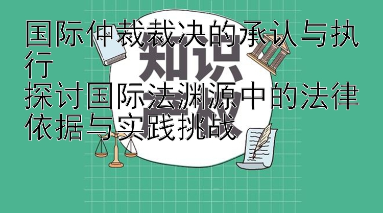 国际仲裁裁决的承认与执行  
探讨国际法渊源中的法律依据与实践挑战