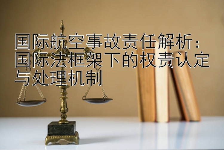 国际航空事故责任解析：国际法框架下的权责认定与处理机制