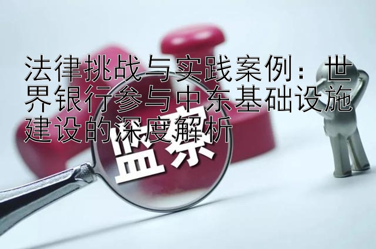 法律挑战与实践案例：世界银行参与中东基础设施建设的深度解析