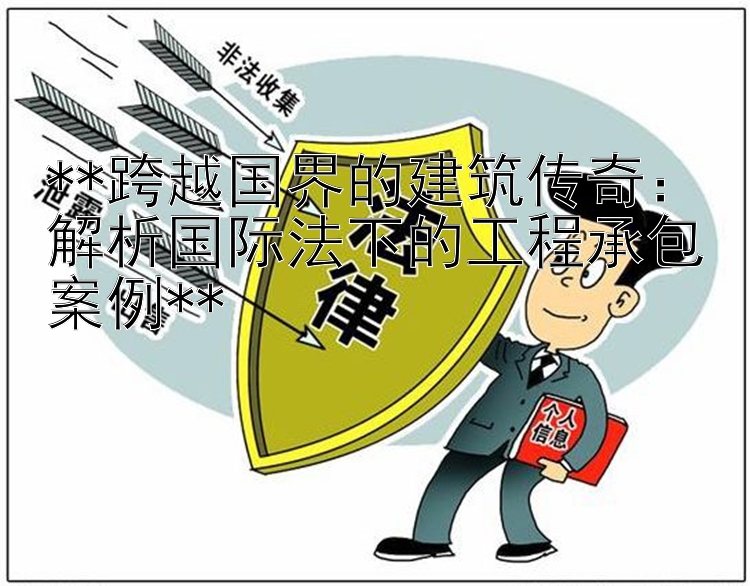 **跨越国界的建筑传奇：解析国际法下的工程承包案例**