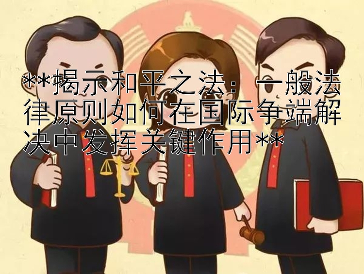 揭示和平之法：一般法律原则如何在国际争端解决中发挥关键作用