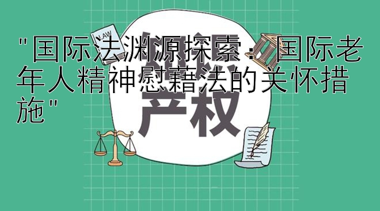 国际法渊源探索：国际老年人精神慰藉法的关怀措施