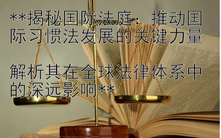 **揭秘国际法庭：推动国际习惯法发展的关键力量  
解析其在全球法律体系中的深远影响**