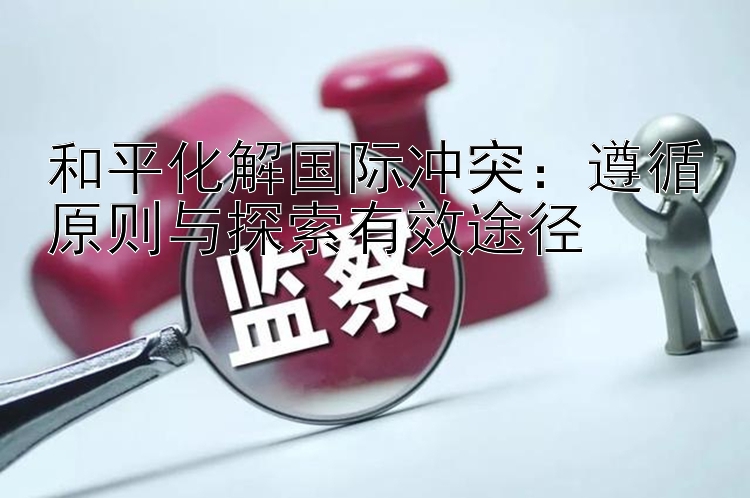 和平化解国际冲突：遵循原则与探索有效途径