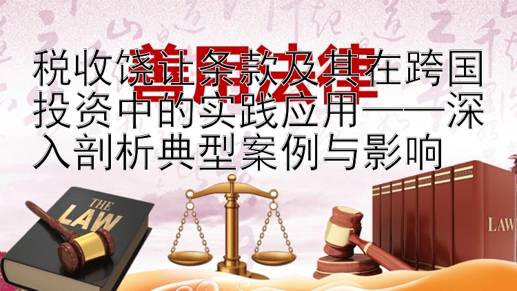 税收饶让条款及其在跨国投资中的实践应用——深入剖析典型案例与影响