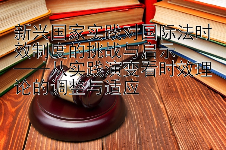 新兴国家实践对国际法时效制度的挑战与启示  
——从实践演变看时效理论的调整与适应