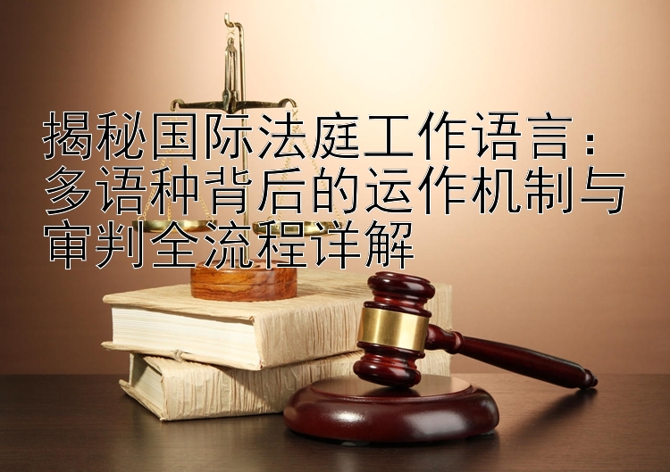 揭秘国际法庭工作语言：多语种背后的运作机制与审判全流程详解