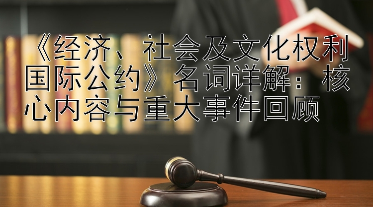 《经济、社会及文化权利国际公约》名词详解：核心内容与重大事件回顾