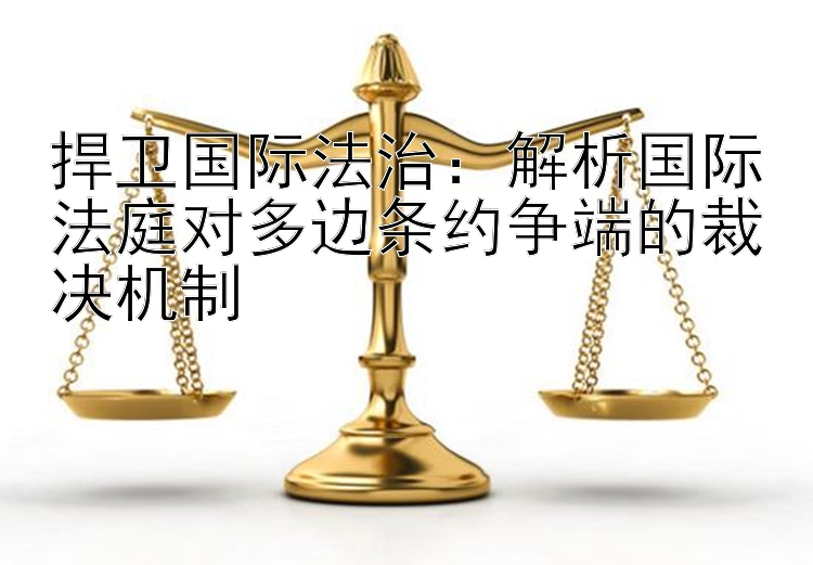 捍卫国际法治：解析国际法庭对多边条约争端的裁决机制