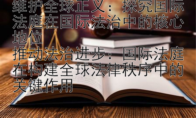 维护全球正义：探究国际法庭在国际法治中的核心地位  
推动法治进步：国际法庭在构建全球法律秩序中的关键作用