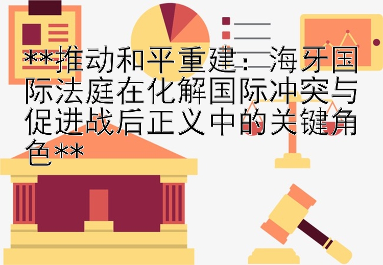 **推动和平重建：海牙国际法庭在化解国际冲突与促进战后正义中的关键角色**