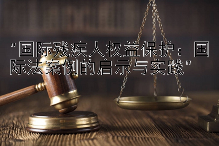 国际残疾人权益保护：国际法案例的启示与实践