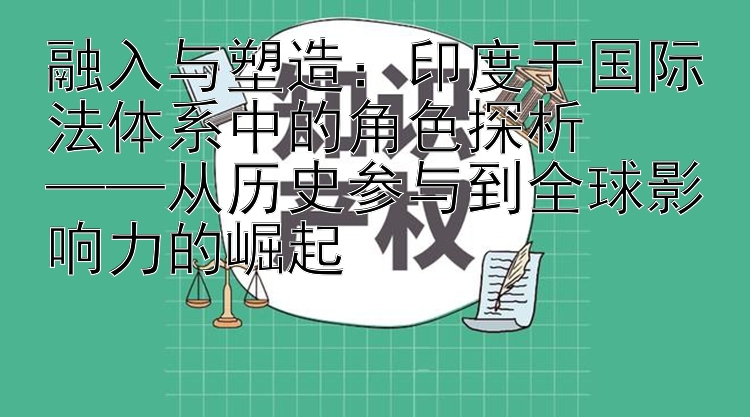 融入与塑造：印度于国际法体系中的角色探析  
——从历史参与到全球影响力的崛起