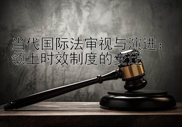 当代国际法审视与演进：领土时效制度的变迁