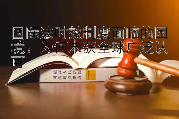 国际法时效制度面临的困境：为何未获全球广泛认可