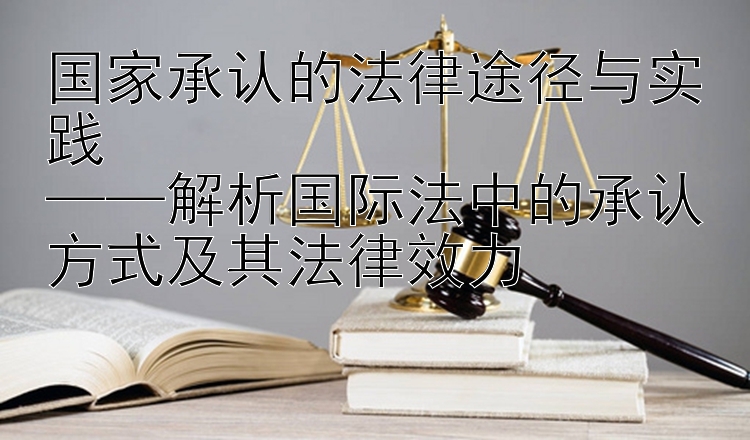 国家承认的法律途径与实践  
——解析国际法中的承认方式及其法律效力