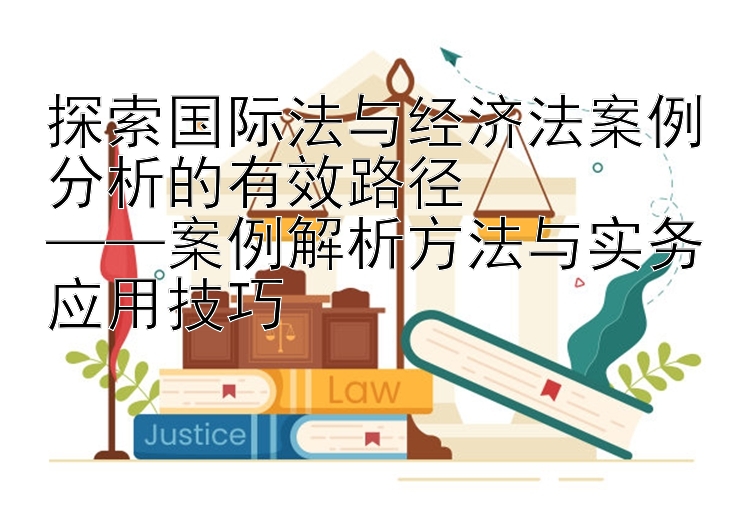 探索国际法与经济法案例分析的有效路径  
——案例解析方法与实务应用技巧