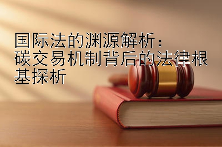 国际法的渊源解析：  
碳交易机制背后的法律根基探析