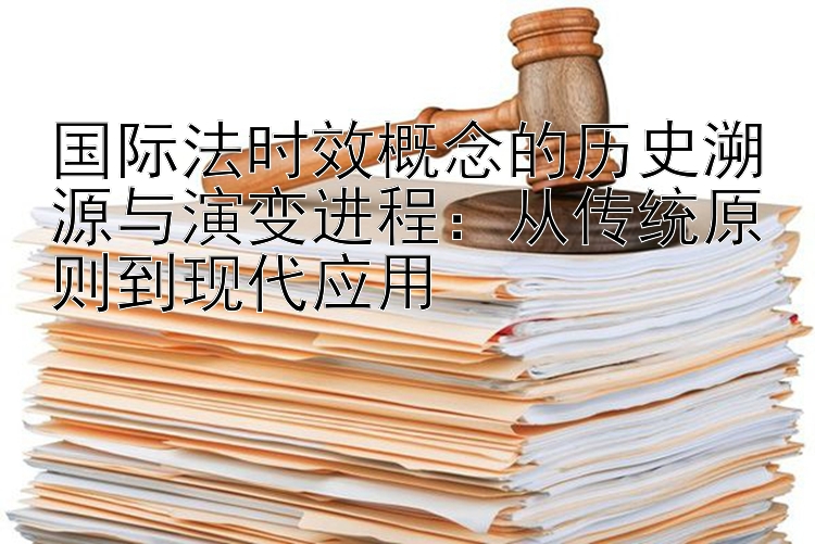 国际法时效概念的历史溯源与演变进程：从传统原则到现代应用