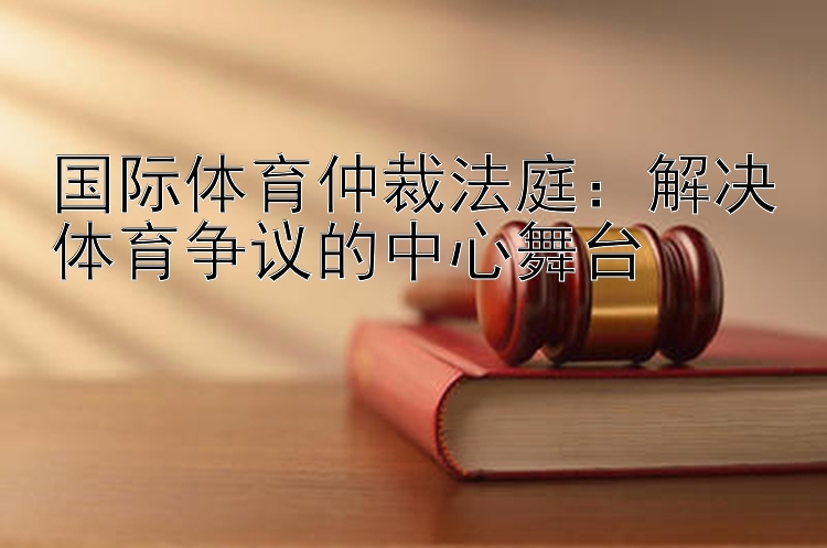 国际体育仲裁法庭：解决体育争议的中心舞台