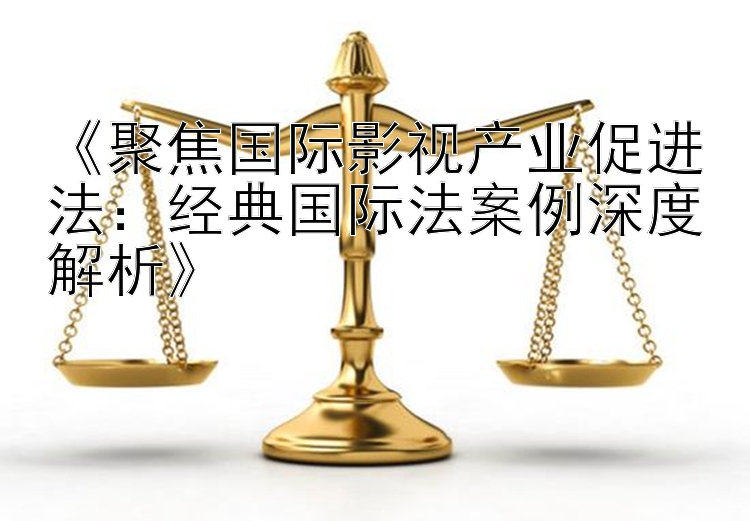 《聚焦国际影视产业促进法：经典国际法案例深度解析》