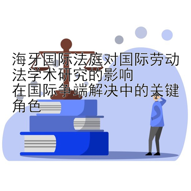 海牙国际法庭对国际劳动法学术研究的影响  
在国际争端解决中的关键角色