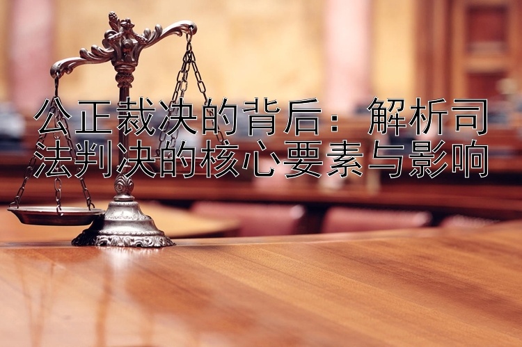 公正裁决的背后：解析司法判决的核心要素与影响