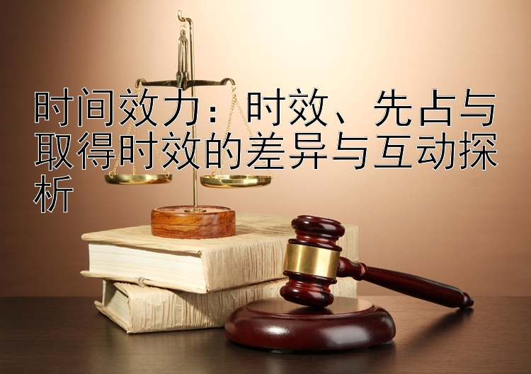 时间效力：时效、先占与取得时效的差异与互动探析