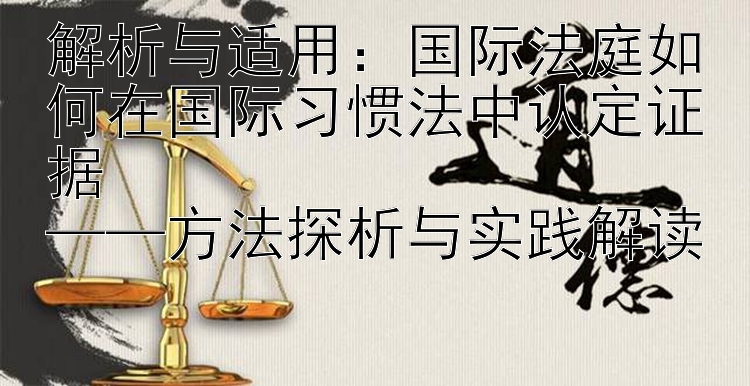 解析与适用：国际法庭如何在国际习惯法中认定证据  
——方法探析与实践解读