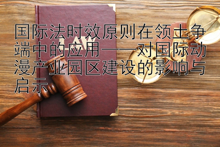 国际法时效原则在领土争端中的应用——对国际动漫产业园区建设的影响与启示