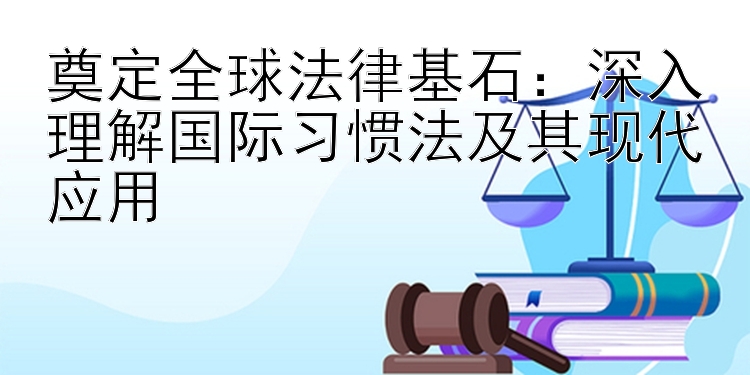 奠定全球法律基石：深入理解国际习惯法及其现代应用