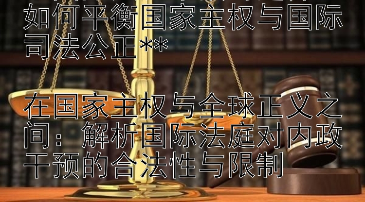 **国际法庭干预的边界：如何平衡国家主权与国际司法公正**

在国家主权与全球正义之间：解析国际法庭对内政干预的合法性与限制