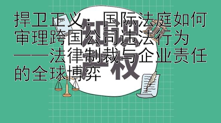 捍卫正义：国际法庭如何审理跨国公司违法行为  
——法律制裁与企业责任的全球博弈