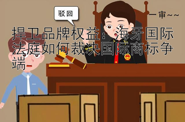 捍卫品牌权益：海牙国际法庭如何裁决国际商标争端