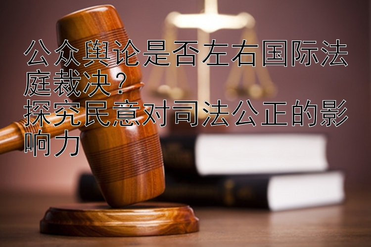 公众舆论是否左右国际法庭裁决？  
探究民意对司法公正的影响力