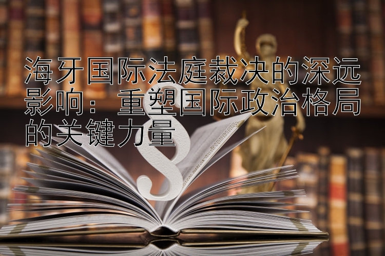 海牙国际法庭裁决的深远影响：重塑国际政治格局的关键力量