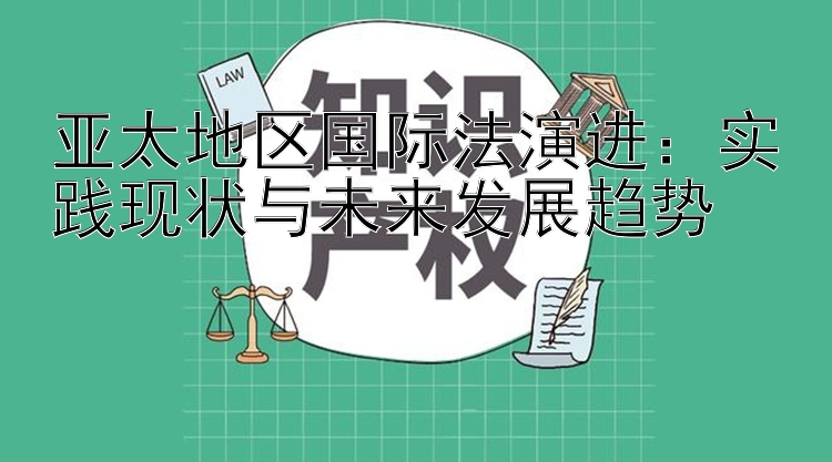 亚太地区国际法演进：实践现状与未来发展趋势