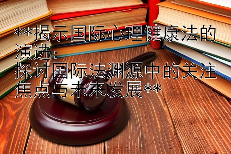 **揭示国际心理健康法的演进：  
探讨国际法渊源中的关注焦点与未来发展**